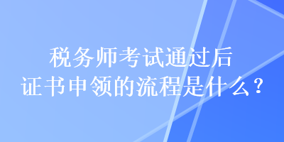 稅務(wù)師考試通過后證書申領(lǐng)的流程是什么？