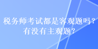 稅務(wù)師考試都是客觀題嗎？有沒有主觀題？