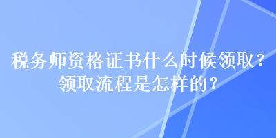 稅務師資格證書什么時候領??？領取流程是怎樣的？