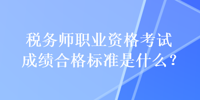 稅務(wù)師職業(yè)資格考試成績(jī)合格標(biāo)準(zhǔn)是什么？