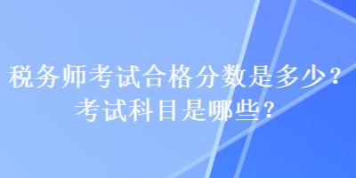 稅務(wù)師考試合格分?jǐn)?shù)是多少？考試科目是哪些？