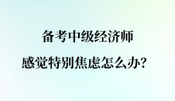 備考中級經(jīng)濟師 感覺特別焦慮怎么辦？