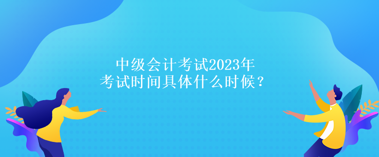 中級會計考試2023年考試時間具體什么時候？