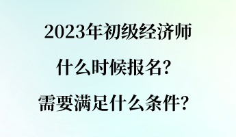 2023年初級經(jīng)濟(jì)師什么時候報名？需要滿足什么條件？