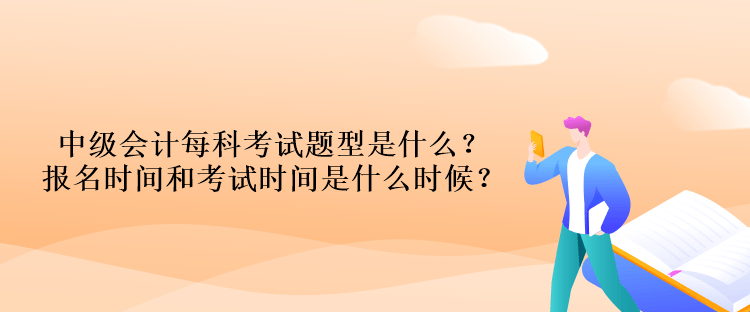 中級(jí)會(huì)計(jì)每科考試題型是什么？報(bào)名時(shí)間和考試時(shí)間是什么時(shí)候？