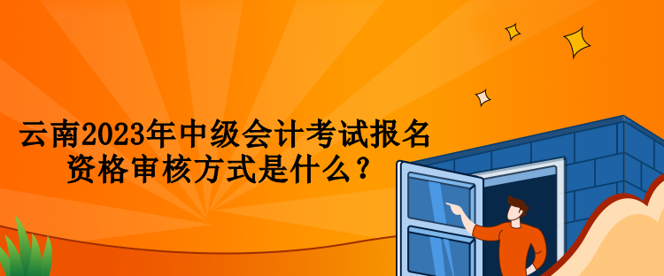 云南2023年中級會計考試報名資格審核方式是什么？