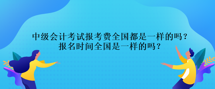 中級會計考試報考費全國都是一樣的嗎？報名時間全國是一樣的嗎？