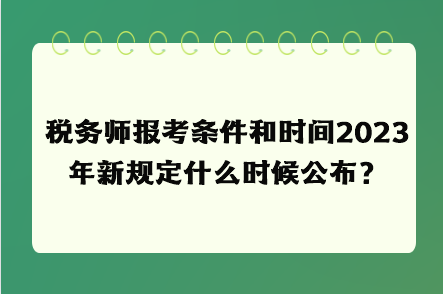 稅務(wù)師報(bào)考條件和時(shí)間2023年新規(guī)定什么時(shí)候公布？