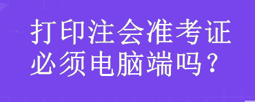 打印注會準考證必須電腦端嗎？