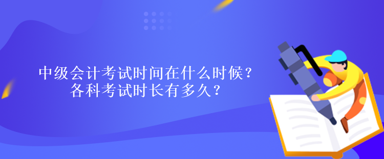 中級會計考試時間在什么時候？各科考試時長有多久？