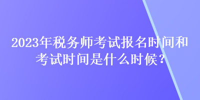 2023年稅務(wù)師考試報(bào)名時(shí)間和考試時(shí)間是什么時(shí)候？