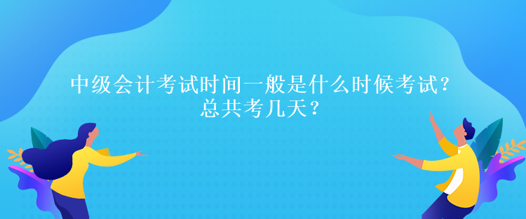 中級會計考試時間一般是什么時候考試？總共考幾天？