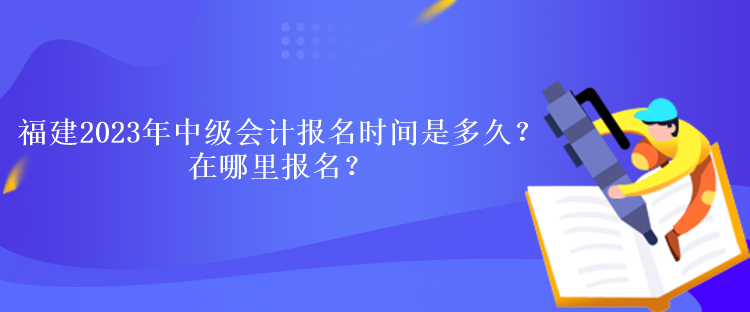 福建2023年中級(jí)會(huì)計(jì)考試報(bào)名時(shí)間是多久？在哪里報(bào)名？