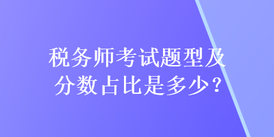 稅務(wù)師考試題型及分?jǐn)?shù)占比是多少？