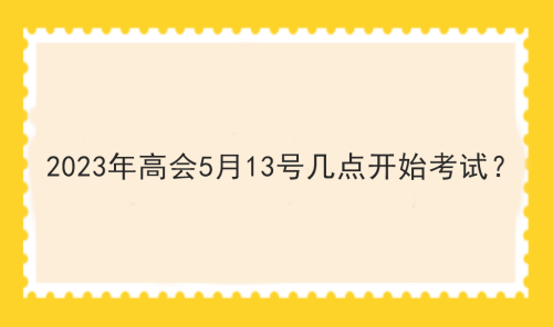 2023年高會5月13號幾點開始考試？