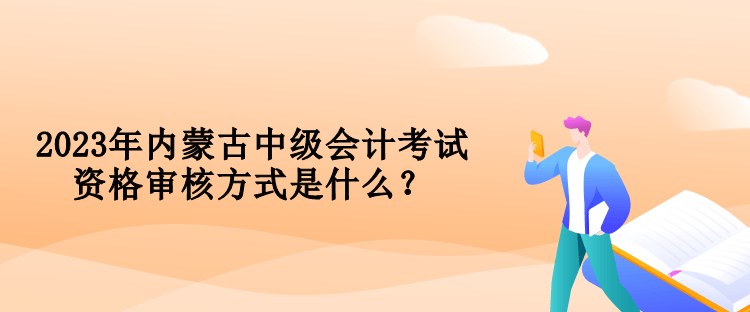 2023年內(nèi)蒙古中級(jí)會(huì)計(jì)考試資格審核方式是什么？