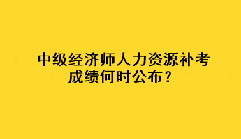 中級經(jīng)濟師人力資源補考成績何時公布？