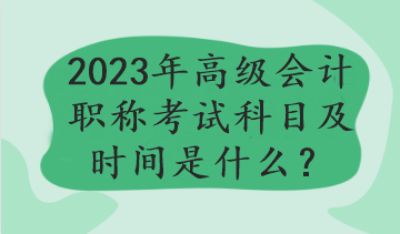 2023年高級會計職稱考試科目及時間是什么？