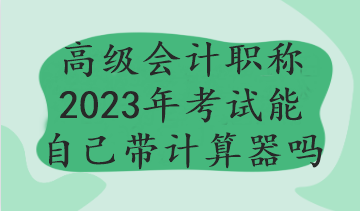 高級(jí)會(huì)計(jì)職稱2023年考試能自己帶計(jì)算器嗎