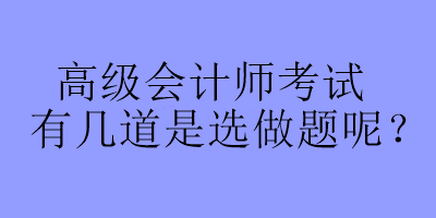 高級(jí)會(huì)計(jì)師考試有幾道是選做題呢？