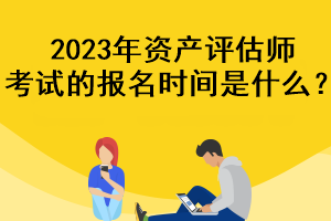 2023年資產(chǎn)評(píng)估師考試的報(bào)名時(shí)間是什么？