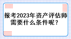 報(bào)考2023年資產(chǎn)評(píng)估師需要什么條件呢？