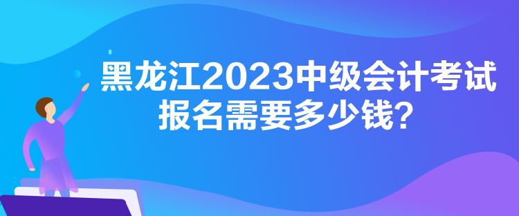 黑龍江2023中級會(huì)計(jì)考試報(bào)名需要多少錢？