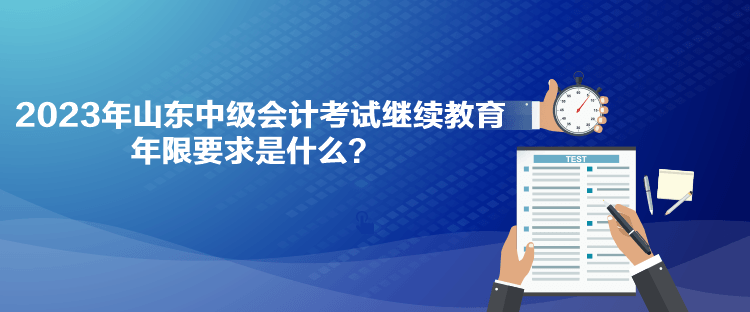 2023年山東中級會計考試?yán)^續(xù)教育年限要求是什么？