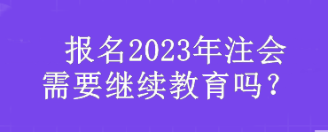  報(bào)名2023年注會(huì)需要繼續(xù)教育嗎？