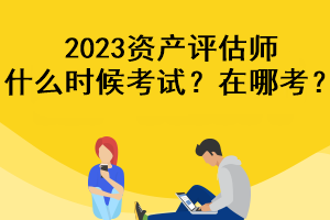 2023資產(chǎn)評估師什么時(shí)候考試？在哪考？