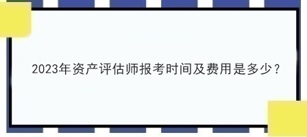 2023年資產(chǎn)評估師報(bào)考時(shí)間及費(fèi)用是多少？