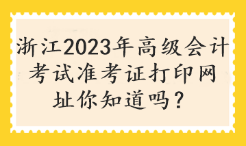 浙江2023年高級會計考試準(zhǔn)考證打印網(wǎng)址你知道嗎？