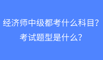 經(jīng)濟(jì)師中級都考什么科目？考試題型是什么？