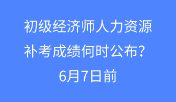 初級經(jīng)濟師人力資源補考成績何時公布？6月7日前