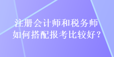 注冊(cè)會(huì)計(jì)師和稅務(wù)師如何搭配報(bào)考比較好？