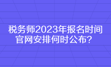 稅務(wù)師2023年報名時間官網(wǎng)安排何時公布？