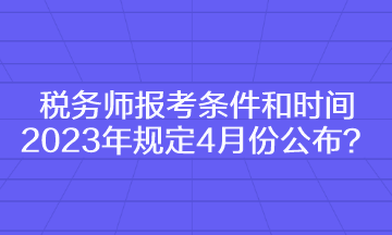 稅務(wù)師報(bào)考條件和時(shí)間2023年規(guī)定4月份公布？