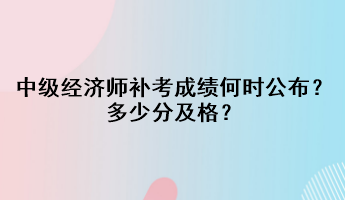 中級經(jīng)濟師補考成績何時公布？多少分及格？