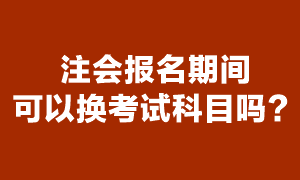 注會(huì)考試報(bào)名期間可以更換報(bào)考科目嗎？