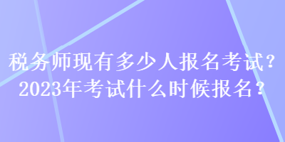 稅務(wù)師現(xiàn)有多少人報(bào)名考試？2023年考試什么時(shí)候報(bào)名？