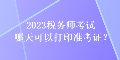 2023稅務(wù)師考試哪天可以打印準(zhǔn)考證？