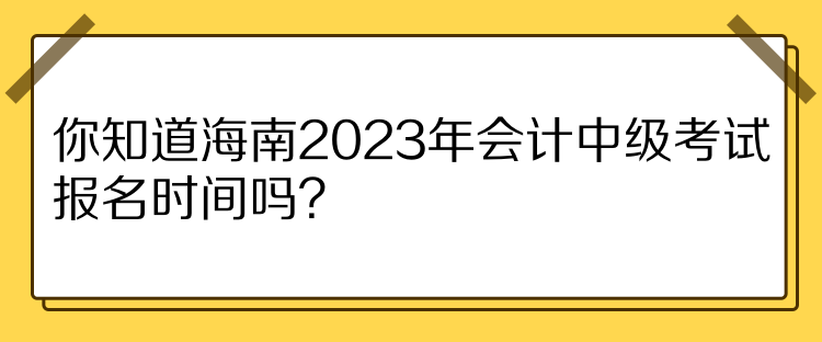 你知道海南2023年會計(jì)中級考試報(bào)名時間嗎？