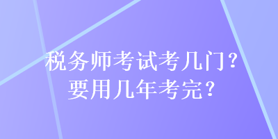 稅務(wù)師考試考幾門？要用幾年考完？