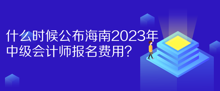 什么時(shí)候公布海南2023年中級(jí)會(huì)計(jì)師報(bào)名費(fèi)用？