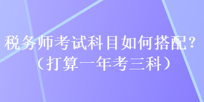 稅務(wù)師考試科目如何搭配？（打算一年考三科）