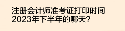 注冊會計師準考證打印時間2023年下半年的哪天？