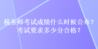 稅務師考試成績什么時候公布？考試要求多少分合格？