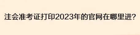 注會準考證打印2023年的官網(wǎng)在哪里進？