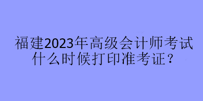 福建2023年高級會計師考試什么時候打印準(zhǔn)考證？