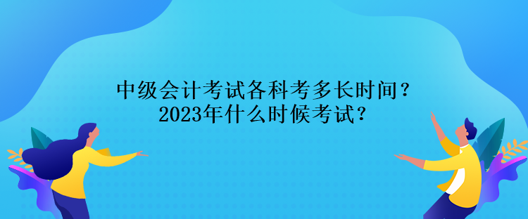 中級(jí)會(huì)計(jì)考試各科考多長(zhǎng)時(shí)間？2023年什么時(shí)候考試？